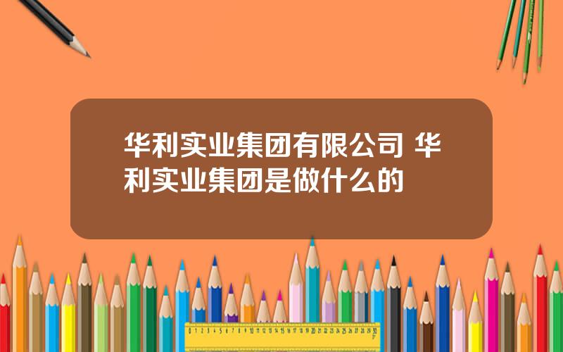 华利实业集团有限公司 华利实业集团是做什么的